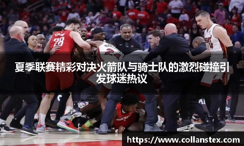 夏季联赛精彩对决火箭队与骑士队的激烈碰撞引发球迷热议